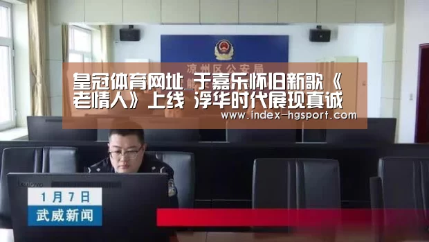 皇冠体育网址_于嘉乐怀旧新歌《老情人》上线 浮华时代展现真诚纯粹(图2) 皇冠体育网址