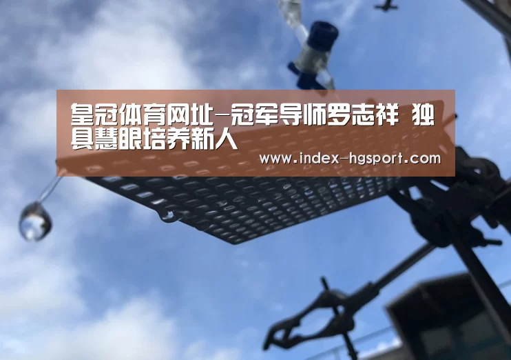 皇冠体育网址-冠军导师罗志祥 独具慧眼培养新人(图1) 皇冠入口